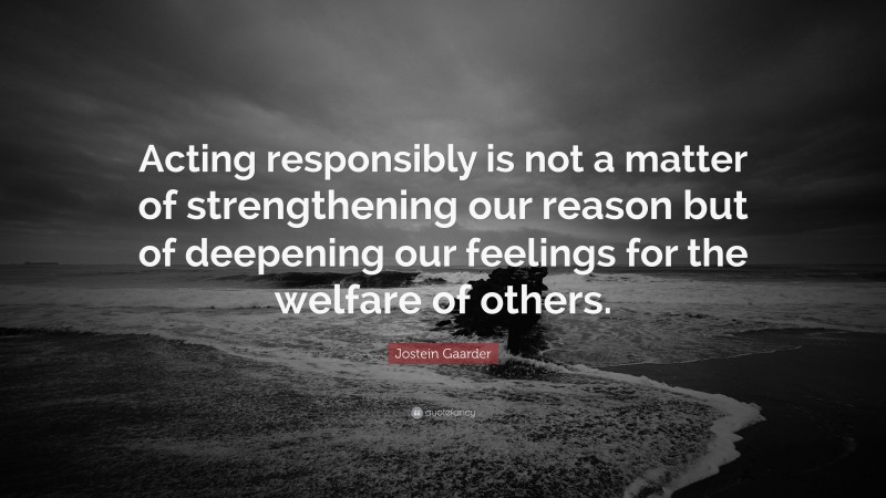 Jostein Gaarder Quote: “Acting responsibly is not a matter of strengthening our reason but of deepening our feelings for the welfare of others.”
