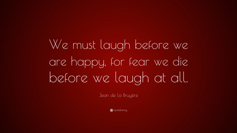 Jean de La Bruyère Quote: “We must laugh before we are happy, for fear we die before we laugh at all.”