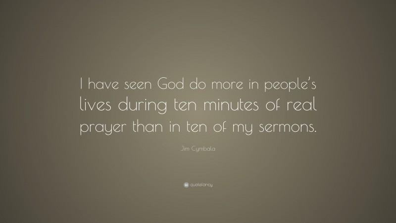 Jim Cymbala Quote: “I have seen God do more in people’s lives during ten minutes of real prayer than in ten of my sermons.”