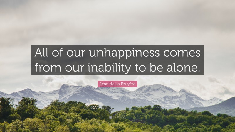 Jean de La Bruyère Quote: “All of our unhappiness comes from our inability to be alone.”