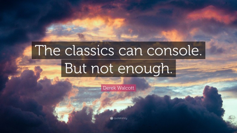 Derek Walcott Quote: “The classics can console. But not enough.”