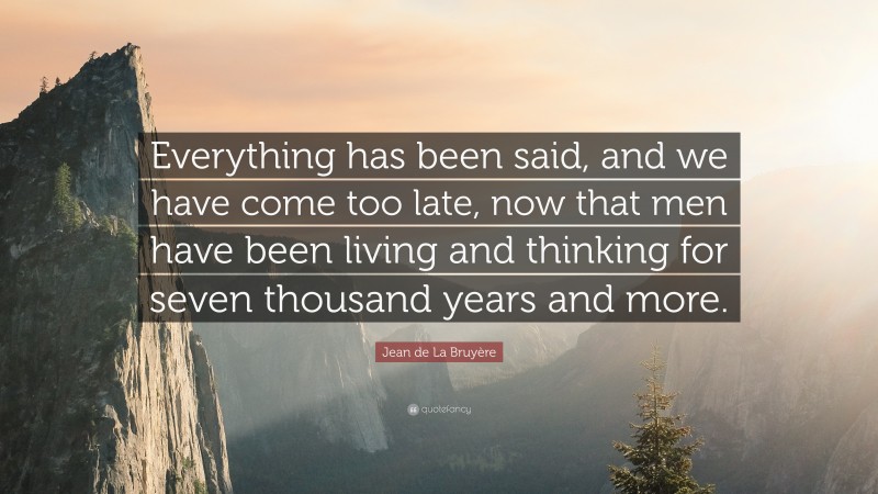 Jean de La Bruyère Quote: “Everything has been said, and we have come too late, now that men have been living and thinking for seven thousand years and more.”