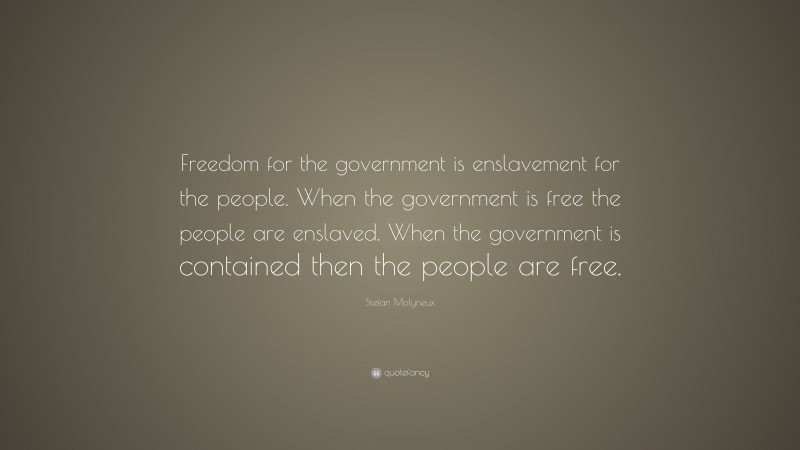 Stefan Molyneux Quote: “Freedom for the government is enslavement for the people. When the government is free the people are enslaved. When the government is contained then the people are free.”