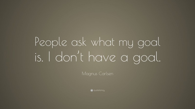 Magnus Carlsen Quote: “People ask what my goal is. I don’t have a goal.”