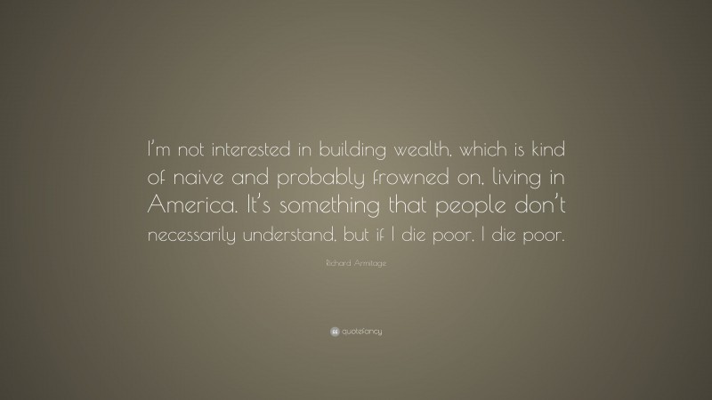 Richard Armitage Quote: “I’m not interested in building wealth, which is kind of naive and probably frowned on, living in America. It’s something that people don’t necessarily understand, but if I die poor, I die poor.”
