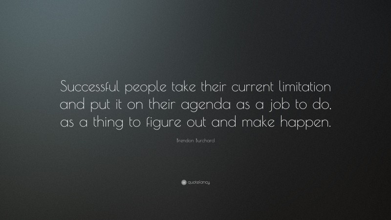Brendon Burchard Quote: “Successful people take their current limitation and put it on their agenda as a job to do, as a thing to figure out and make happen.”