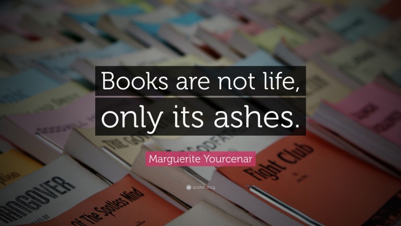 Marguerite Yourcenar Quote: “Books are not life, only its ashes.”
