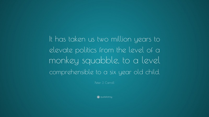 Peter J. Carroll Quote: “It has taken us two million years to elevate politics from the level of a monkey squabble, to a level comprehensible to a six year old child.”