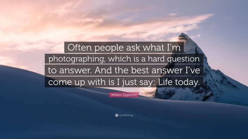 William Eggleston Quote: “Often people ask what I’m photographing, which is a hard question to answer. And the best answer I’ve come up with is I just say: Life today.”