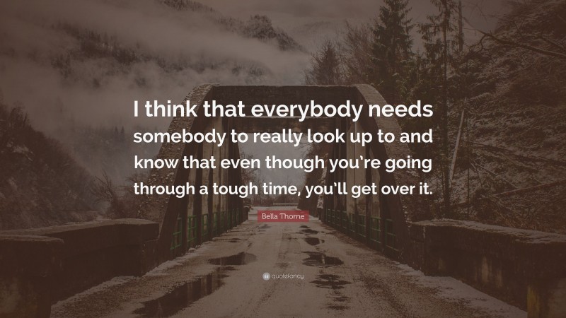 Bella Thorne Quote: “I think that everybody needs somebody to really look up to and know that even though you’re going through a tough time, you’ll get over it.”