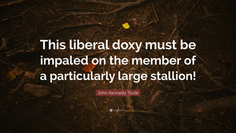 John Kennedy Toole Quote: “This liberal doxy must be impaled on the member of a particularly large stallion!”