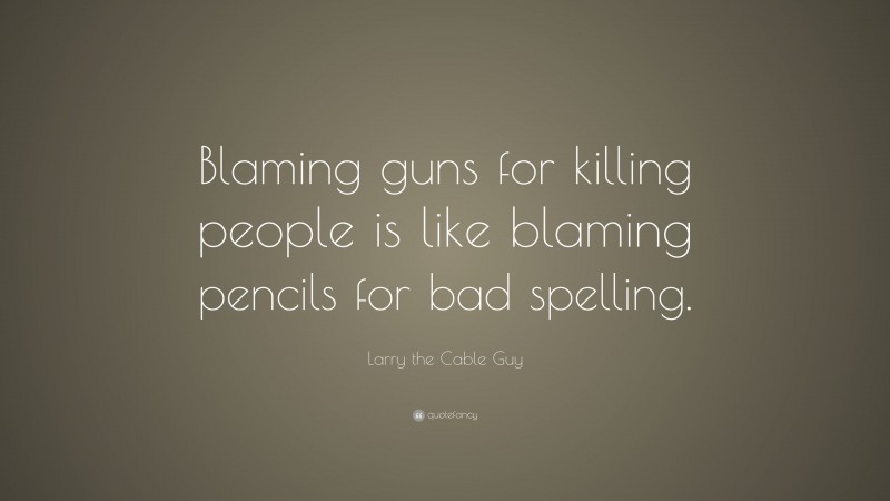 Larry the Cable Guy Quote: “Blaming guns for killing people is like blaming pencils for bad spelling.”