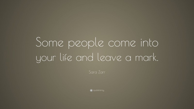 Sara Zarr Quote: “Some people come into your life and leave a mark.”