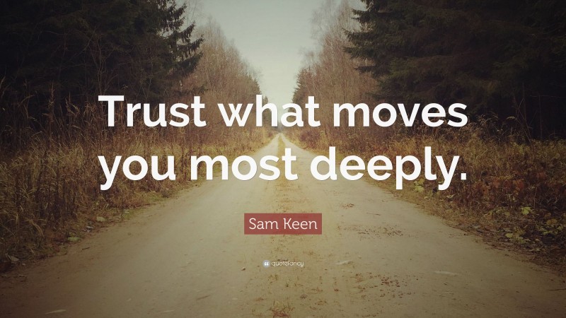 Sam Keen Quote: “Trust what moves you most deeply.”
