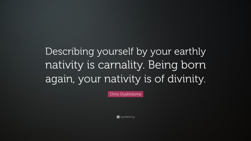 Chris Oyakhilome Quote: “Describing yourself by your earthly nativity is carnality. Being born again, your nativity is of divinity.”