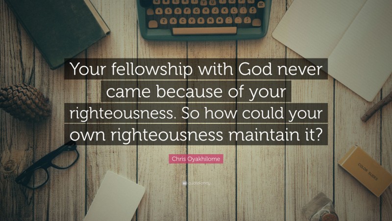 Chris Oyakhilome Quote: “Your fellowship with God never came because of your righteousness. So how could your own righteousness maintain it?”
