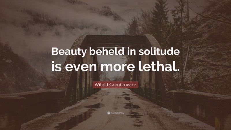 Witold Gombrowicz Quote: “Beauty beheld in solitude is even more lethal.”