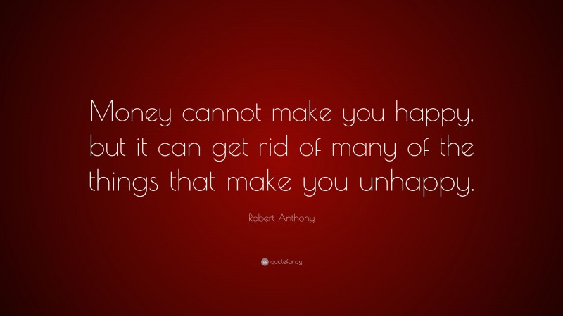 Robert Anthony Quote: “Money cannot make you happy, but it can get rid of many of the things that make you unhappy.”