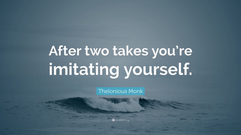Thelonious Monk Quote: “After two takes you’re imitating yourself.”