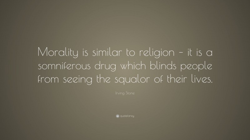 Irving Stone Quote: “Morality is similar to religion – it is a somniferous drug which blinds people from seeing the squalor of their lives.”