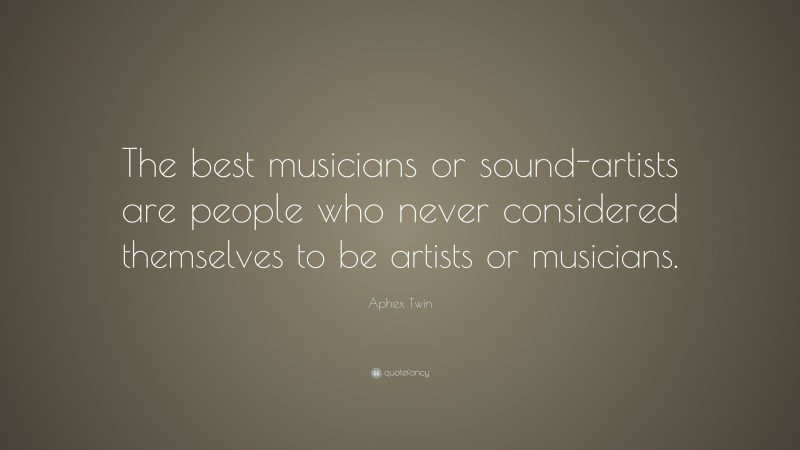 Aphex Twin Quote: “The best musicians or sound-artists are people who never considered themselves to be artists or musicians.”