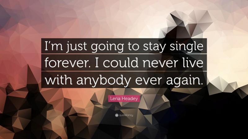 Lena Headey Quote: “I’m just going to stay single forever. I could never live with anybody ever again.”