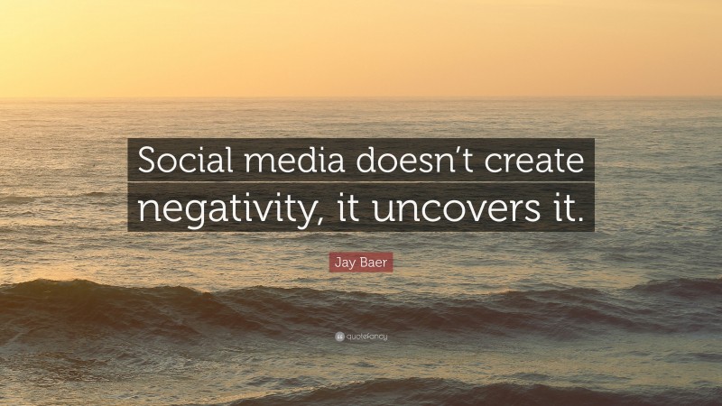 Jay Baer Quote: “Social media doesn’t create negativity, it uncovers it.”