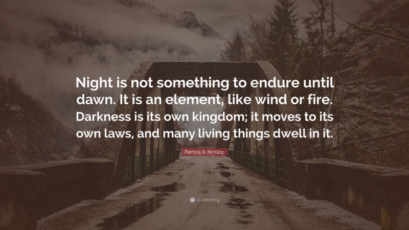 Patricia A. McKillip Quote: “Night is not something to endure until dawn. It is an element, like wind or fire. Darkness is its own kingdom; it moves to its own laws, and many living things dwell in it.”