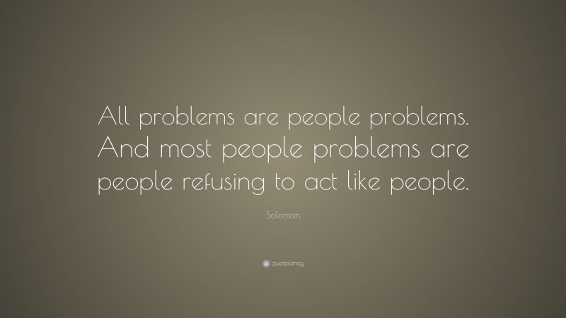 Solomon Quote: “All problems are people problems. And most people problems are people refusing to act like people.”