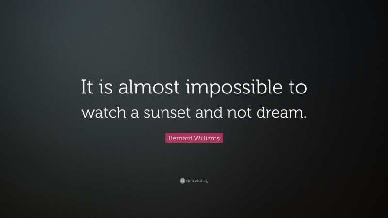 Bernard Williams Quote: “It is almost impossible to watch a sunset and not dream.”