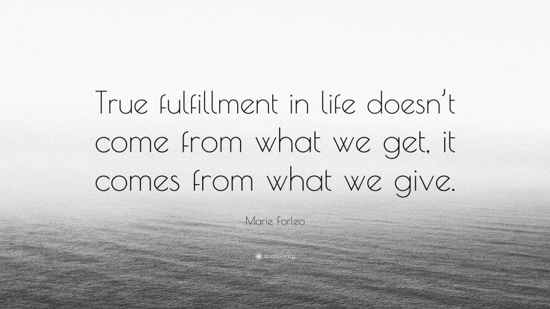 Marie Forleo Quote: “True fulfillment in life doesn’t come from what we get, it comes from what we give.”