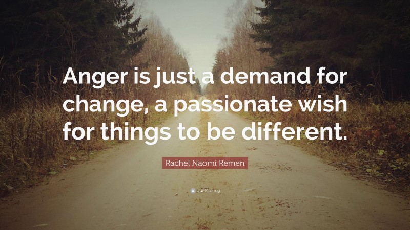 Rachel Naomi Remen Quote: “Anger is just a demand for change, a passionate wish for things to be different.”