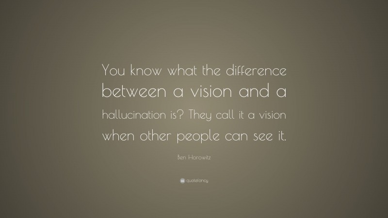 Ben Horowitz Quote: “You know what the difference between a vision and a hallucination is? They call it a vision when other people can see it.”