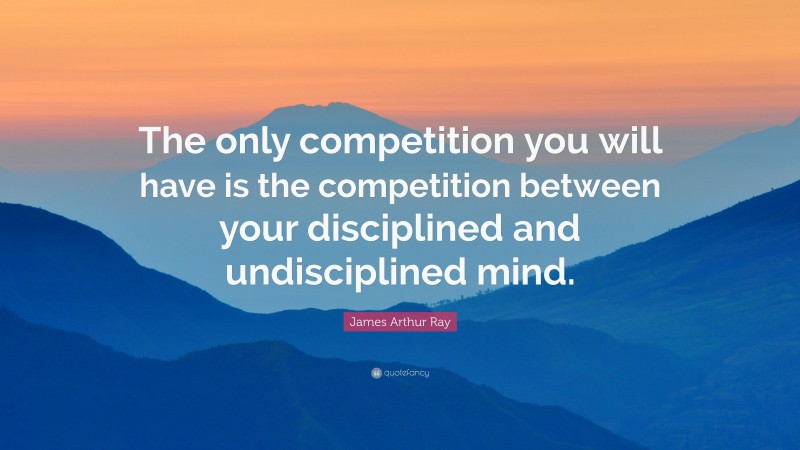 James Arthur Ray Quote: “The only competition you will have is the competition between your disciplined and undisciplined mind.”