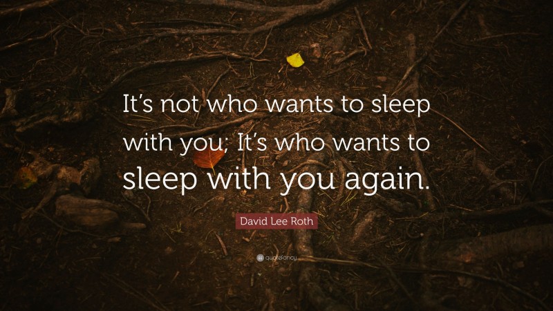 David Lee Roth Quote: “It’s not who wants to sleep with you; It’s who wants to sleep with you again.”