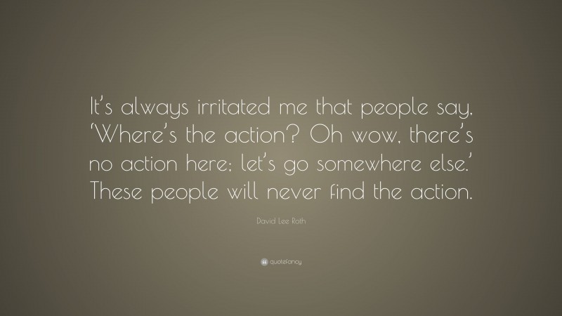 David Lee Roth Quote: “It’s always irritated me that people say, ‘Where’s the action? Oh wow, there’s no action here; let’s go somewhere else.’ These people will never find the action.”