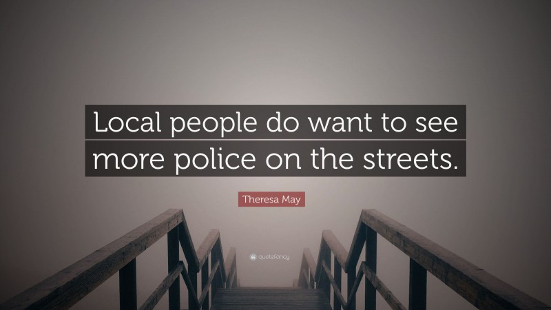 Theresa May Quote: “Local people do want to see more police on the streets.”