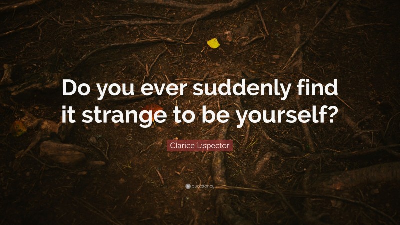 Clarice Lispector Quote: “Do you ever suddenly find it strange to be yourself?”