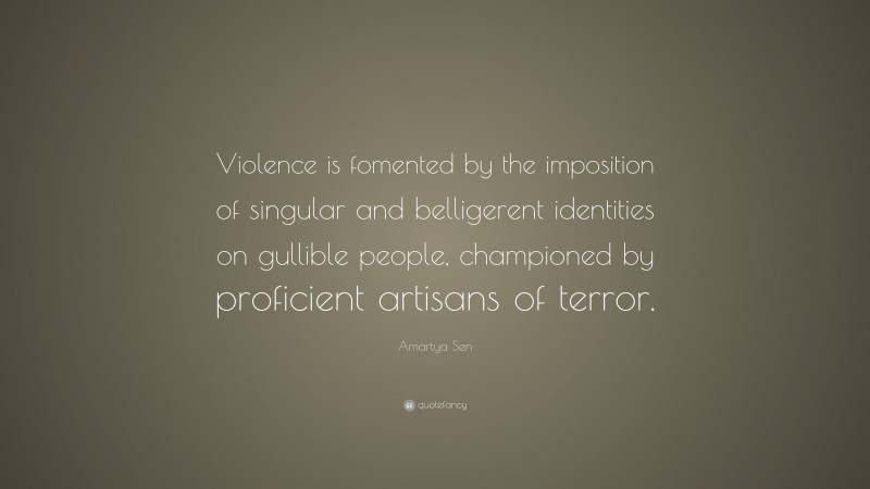 Amartya Sen Quote: “Violence is fomented by the imposition of singular and belligerent identities on gullible people, championed by proficient artisans of terror.”