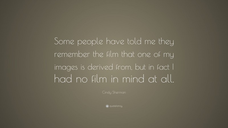 Cindy Sherman Quote: “Some people have told me they remember the film that one of my images is derived from, but in fact I had no film in mind at all.”