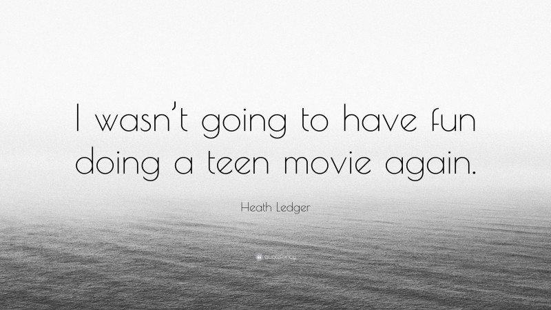 Heath Ledger Quote: “I wasn’t going to have fun doing a teen movie again.”