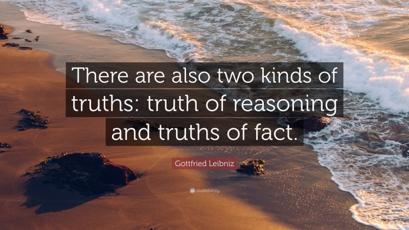 Gottfried Leibniz Quote: “There are also two kinds of truths: truth of reasoning and truths of fact.”
