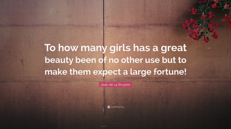 Jean de La Bruyère Quote: “To how many girls has a great beauty been of no other use but to make them expect a large fortune!”