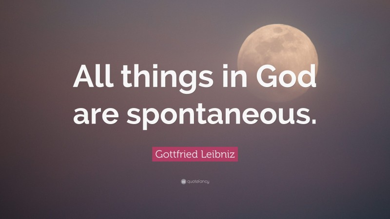 Gottfried Leibniz Quote: “All things in God are spontaneous.”