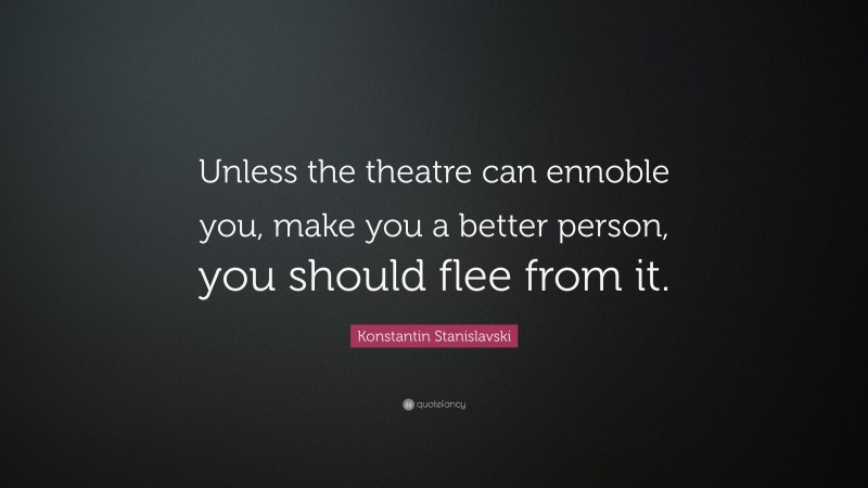Konstantin Stanislavski Quote: “Unless the theatre can ennoble you, make you a better person, you should flee from it.”