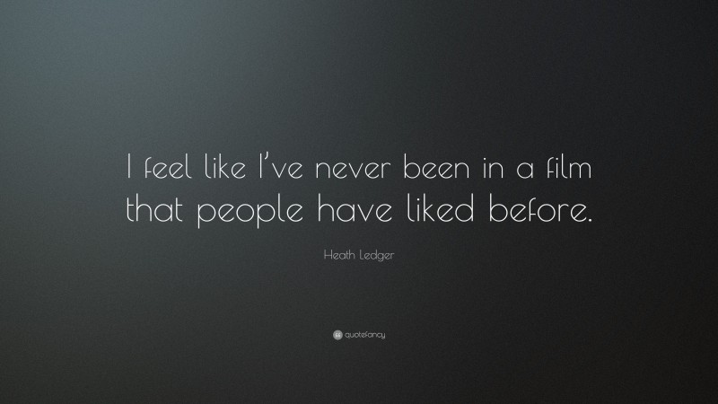 Heath Ledger Quote: “I feel like I’ve never been in a film that people have liked before.”