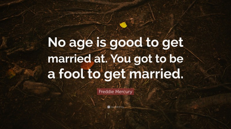 Freddie Mercury Quote: “No age is good to get married at. You got to be a fool to get married.”