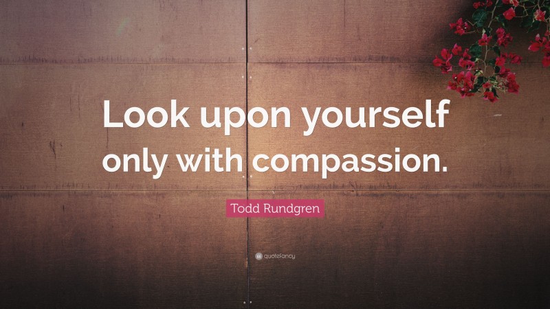 Todd Rundgren Quote: “Look upon yourself only with compassion.”