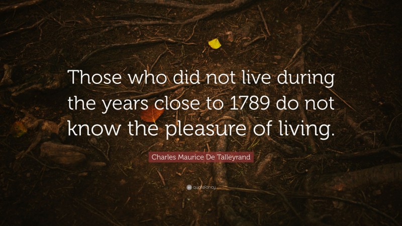 Charles Maurice De Talleyrand Quote: “Those who did not live during the years close to 1789 do not know the pleasure of living.”