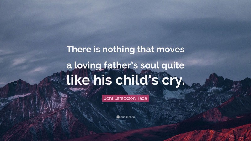 Joni Eareckson Tada Quote: “There is nothing that moves a loving father’s soul quite like his child’s cry.”